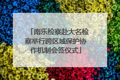 南乐检察赴大名检察举行跨区域保护协作机制会签仪式