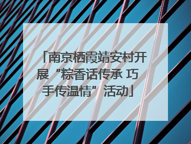 南京栖霞靖安村开展“粽香话传承 巧手传温情”活动