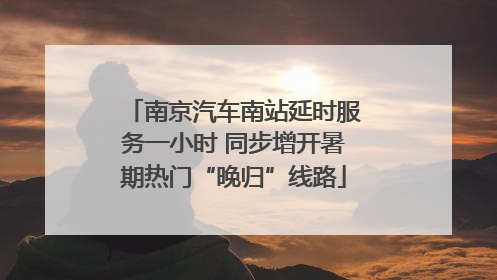 南京汽车南站延时服务一小时 同步增开暑期热门“晚归”线路