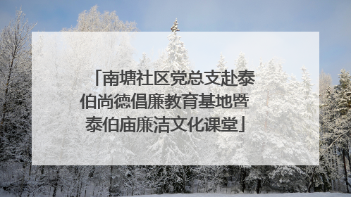 南塘社区党总支赴泰伯尚德倡廉教育基地暨泰伯庙廉洁文化课堂