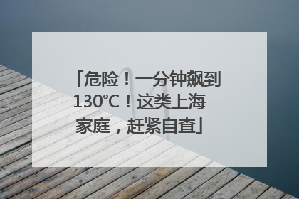 危险！一分钟飙到130℃！这类上海家庭，赶紧自查