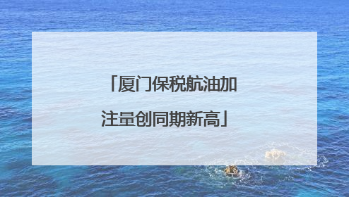 厦门保税航油加注量创同期新高