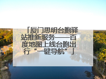厦门思明台胞驿站推新服务——百度地图上线台胞出行“一键导航”