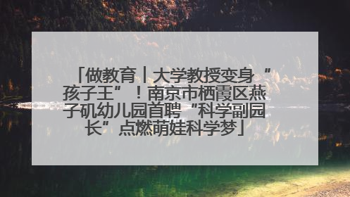 做教育︱大学教授变身“孩子王”！南京市栖霞区燕子矶幼儿园首聘“科学副园长”点燃萌娃科学梦