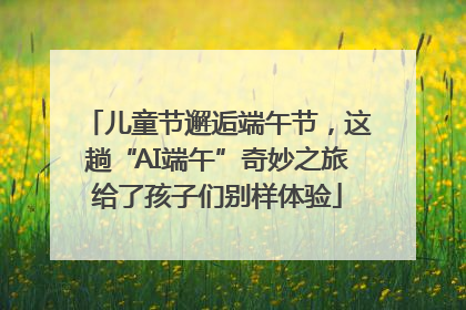 儿童节邂逅端午节，这趟“AI端午”奇妙之旅给了孩子们别样体验