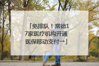 免排队！常德17家医疗机构开通医保移动支付→