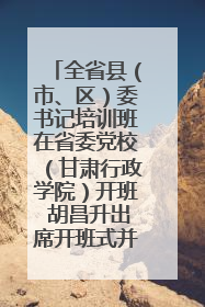 全省县（市、区）委书记培训班在省委党校（甘肃行政学院）开班 胡昌升出席开班式并讲话