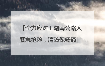 全力应对！湖南公路人紧急抢险，清障保畅通