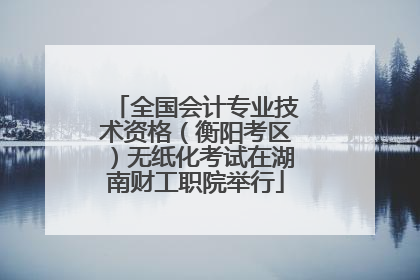 全国会计专业技术资格（衡阳考区）无纸化考试在湖南财工职院举行