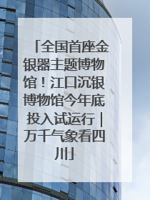 全国首座金银器主题博物馆！江口沉银博物馆今年底投入试运行｜万千气象看四川