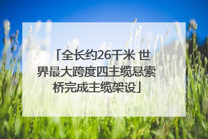 全长约26千米 世界最大跨度四主缆悬索桥完成主缆架设