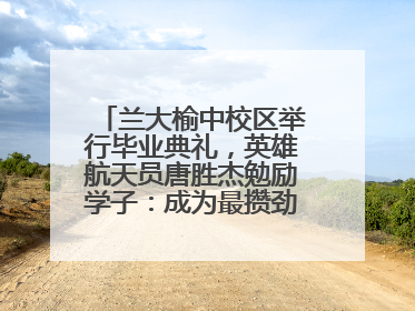 兰大榆中校区举行毕业典礼，英雄航天员唐胜杰勉励学子：成为最攒劲的兰大人
