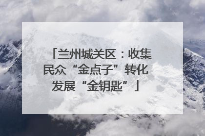 兰州城关区：收集民众“金点子”转化发展“金钥匙”