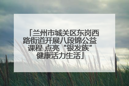 兰州市城关区东岗西路街道开展八段锦公益课程 点亮“银发族”健康活力生活