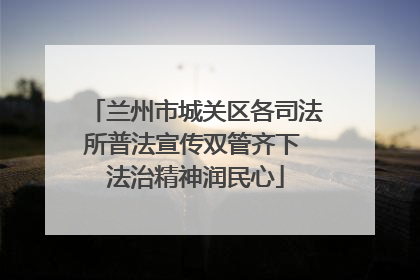 兰州市城关区各司法所普法宣传双管齐下 法治精神润民心