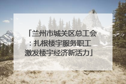 兰州市城关区总工会：扎根楼宇服务职工 激发楼宇经济新活力