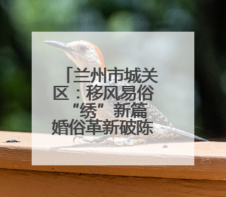 兰州市城关区：移风易俗“绣”新篇 婚俗革新破陈规