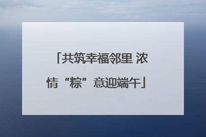 共筑幸福邻里 浓情“粽”意迎端午