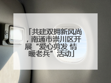 共建双拥新风尚，南通市崇川区开展“爱心剪发 情暖老兵”活动