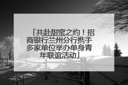 共赴甜蜜之约！招商银行兰州分行携手多家单位举办单身青年联谊活动