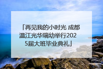 再见我的小时光 成都温江光华瑞幼举行2025届大班毕业典礼