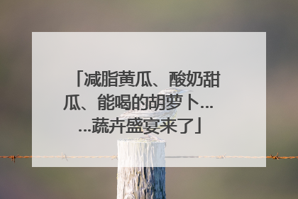 减脂黄瓜、酸奶甜瓜、能喝的胡萝卜……蔬卉盛宴来了