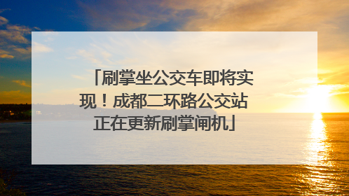 刷掌坐公交车即将实现！成都二环路公交站正在更新刷掌闸机