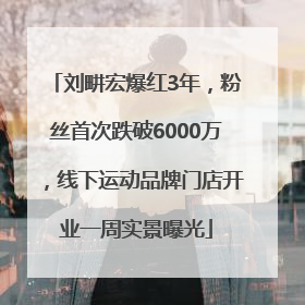 刘畊宏爆红3年，粉丝首次跌破6000万，线下运动品牌门店开业一周实景曝光