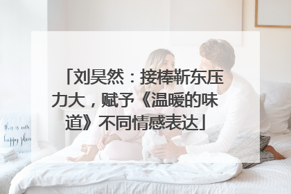 刘昊然：接棒靳东压力大，赋予《温暖的味道》不同情感表达