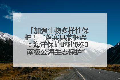加强生物多样性保护！“落实昆蒙框架：海洋保护地建设和南极公海生态保护”主题论坛将举办