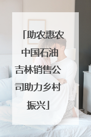 助农惠农 中国石油吉林销售公司助力乡村振兴