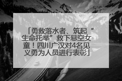 勇救落水者、筑起“生命托举”救下悬空女童！四川广汉对4名见义勇为人员进行表彰