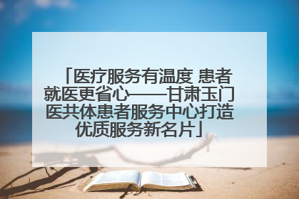 医疗服务有温度 患者就医更省心——甘肃玉门医共体患者服务中心打造优质服务新名片