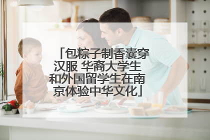 包粽子制香囊穿汉服 华裔大学生和外国留学生在南京体验中华文化