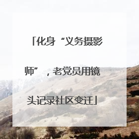 化身“义务摄影师”，老党员用镜头记录社区变迁
