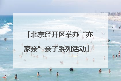 北京经开区举办“亦家亲”亲子系列活动