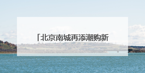 北京南城再添潮购新地标，全国最大京东MALL端午开业