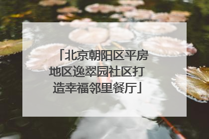 北京朝阳区平房地区逸翠园社区打造幸福邻里餐厅