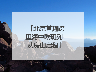 北京首趟跨里海中欧班列从房山启程