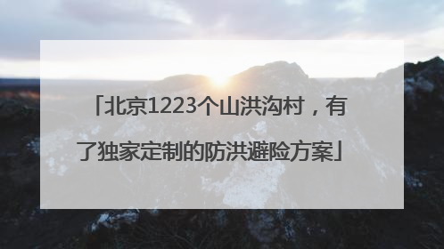 北京1223个山洪沟村，有了独家定制的防洪避险方案
