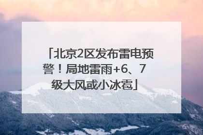 北京2区发布雷电预警！局地雷雨+6、7级大风或小冰雹