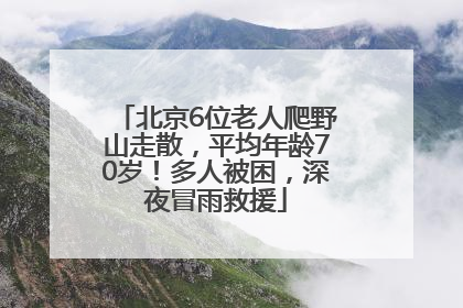 北京6位老人爬野山走散，平均年龄70岁！多人被困，深夜冒雨救援