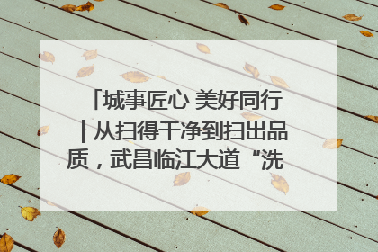城事匠心 美好同行｜从扫得干净到扫出品质，武昌临江大道“洗”出洁净样板路