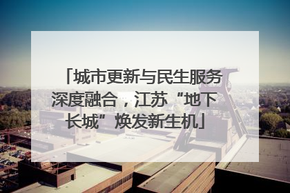 城市更新与民生服务深度融合，江苏“地下长城”焕发新生机