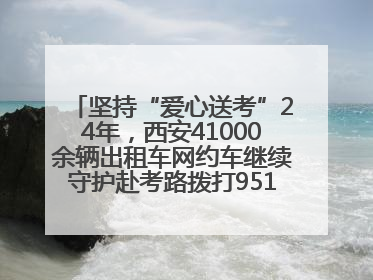 坚持“爱心送考”24年，西安41000余辆出租车网约车继续守护赴考路拨打95128 或者88880000均可报名参加一对一送考