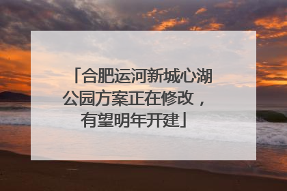 合肥运河新城心湖公园方案正在修改，有望明年开建