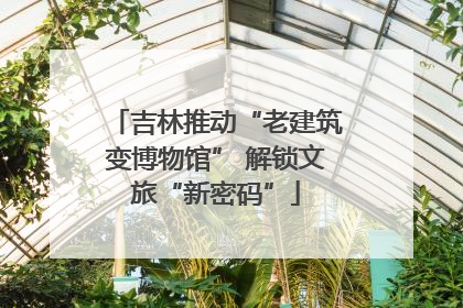 吉林推动“老建筑变博物馆” 解锁文旅“新密码”