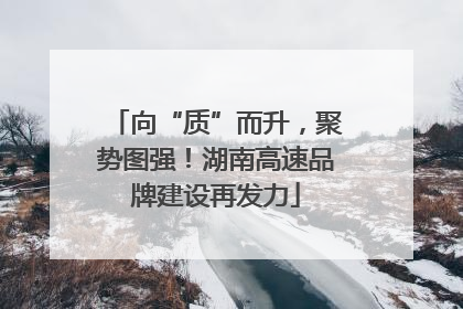 向“质”而升，聚势图强！湖南高速品牌建设再发力