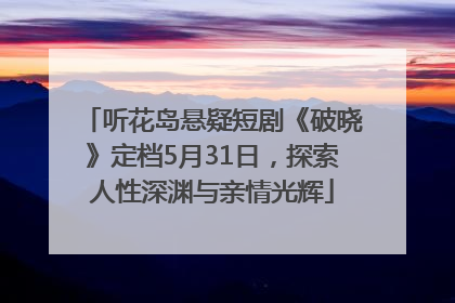 听花岛悬疑短剧《破晓》定档5月31日，探索人性深渊与亲情光辉