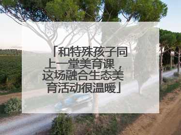 和特殊孩子同上一堂美育课，这场融合生态美育活动很温暖